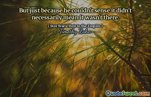 But just because he couldn't sense it didn't necessarily mean it wasn't there.