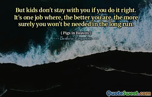 그러나 당신이 제대로한다면 아이들은 당신과 함께 있지 않습니다. 그것은 당신이 더 좋을수록 장기적으로 필요하지 않을 것입니다.