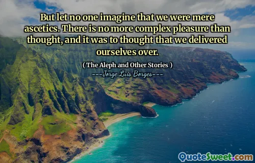 But let no one imagine that we were mere ascetics. There is no more complex pleasure than thought, and it was to thought that we delivered ourselves over.