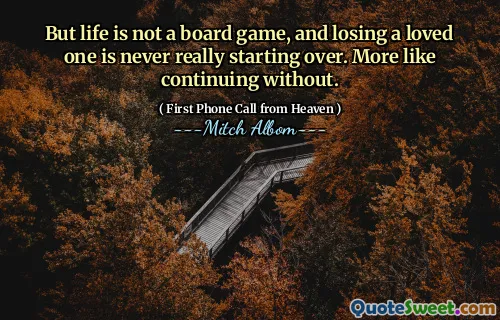 But life is not a board game, and losing a loved one is never really starting over. More like continuing without.