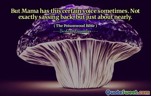 But Mama has this certain voice sometimes. Not exactly sassing back, but just about nearly.