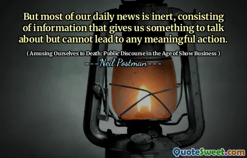 But most of our daily news is inert, consisting of information that gives us something to talk about but cannot lead to any meaningful action.
