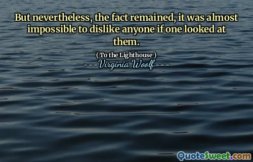 But nevertheless, the fact remained, it was almost impossible to dislike anyone if one looked at them.
