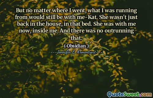 But no matter where I went, what I was running from would still be with me-Kat. She wasn't just back in the house, in that bed. She was with me now, inside me. And there was no outrunning that.