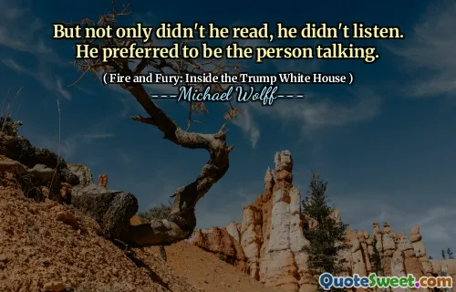 But not only didn't he read, he didn't listen. He preferred to be the person talking.