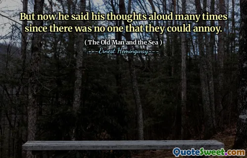 But now he said his thoughts aloud many times since there was no one that they could annoy.