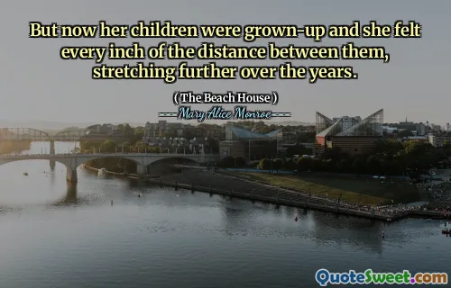 But now her children were grown-up and she felt every inch of the distance between them, stretching further over the years.