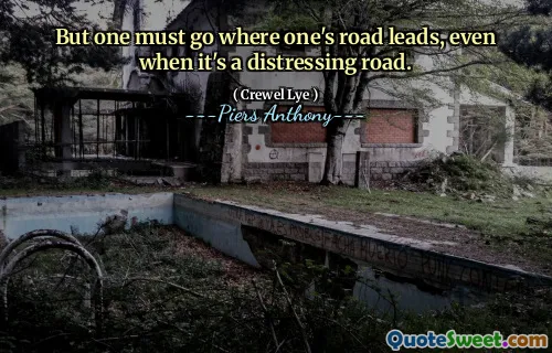 But one must go where one's road leads, even when it's a distressing road.