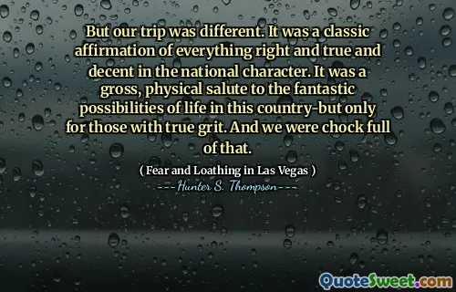 But our trip was different. It was a classic affirmation of everything right and true and decent in the national character. It was a gross, physical salute to the fantastic possibilities of life in this country-but only for those with true grit. And we were chock full of that.