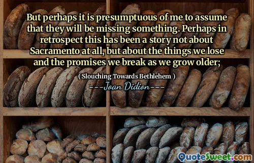 Dar poate că este presupus pentru mine să presupun că le va lipsi ceva. Poate că, în retrospectivă, aceasta a fost o poveste nu despre Sacramento, ci despre lucrurile pe care le pierdem și despre promisiunile pe care le încălcăm pe măsură ce îmbătrânim;
