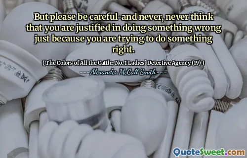 But please be careful-and never, never think that you are justified in doing something wrong just because you are trying to do something right.