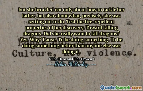 but she brooded not only about how to tackle her father, but also about what, precisely, she was setting out to do. Test the fire-repellent properties of her discovery. Toward killing dragons. Did she really want to kill dragons? Yes. Why? Pause. To be doing something. To be doing something better than anyone else was doing it.
