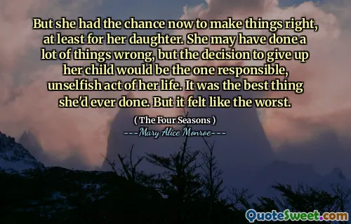 But she had the chance now to make things right, at least for her daughter. She may have done a lot of things wrong, but the decision to give up her child would be the one responsible, unselfish act of her life. It was the best thing she'd ever done. But it felt like the worst.