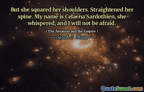 But she squared her shoulders. Straightened her spine. My name is Celaena Sardothien, she whispered, and I will not be afraid.