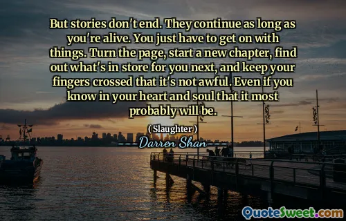 But stories don't end. They continue as long as you're alive. You just have to get on with things. Turn the page, start a new chapter, find out what's in store for you next, and keep your fingers crossed that it's not awful. Even if you know in your heart and soul that it most probably will be.
