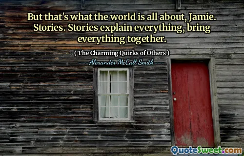 But that's what the world is all about, Jamie. Stories. Stories explain everything, bring everything together.