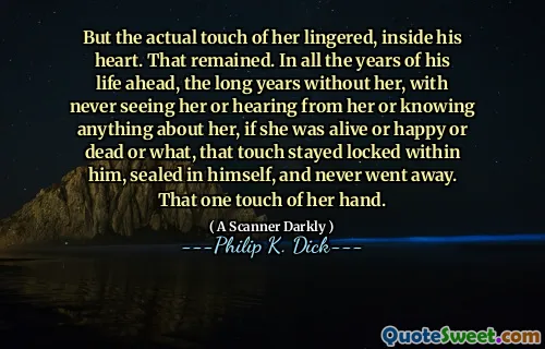But the actual touch of her lingered, inside his heart. That remained. In all the years of his life ahead, the long years without her, with never seeing her or hearing from her or knowing anything about her, if she was alive or happy or dead or what, that touch stayed locked within him, sealed in himself, and never went away. That one touch of her hand.