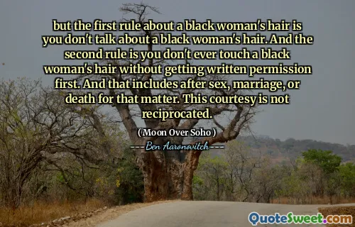 but the first rule about a black woman's hair is you don't talk about a black woman's hair. And the second rule is you don't ever touch a black woman's hair without getting written permission first. And that includes after sex, marriage, or death for that matter. This courtesy is not reciprocated.