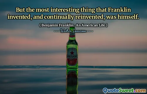 But the most interesting thing that Franklin invented, and continually reinvented, was himself.
