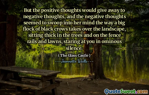 But the positive thoughts would give away to negative thoughts, and the negative thoughts seemed to swoop into her mind the way a big flock of black crows takes over the landscape, sitting thick in the trees and on the fence rails and lawns, staring at you in ominous silence.