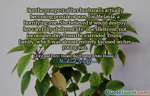 But the prospect of her husband's actually becoming president was, for Melania, a horrifying one. She believed it would destroy her carefully sheltered life-one sheltered, not inconsiderably, from the extended Trump family-which was almost entirely focused on her young son.