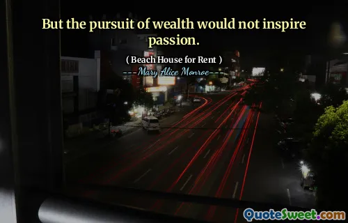 But the pursuit of wealth would not inspire passion.