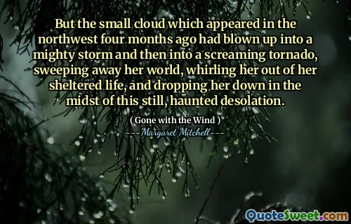 But the small cloud which appeared in the northwest four months ago had blown up into a mighty storm and then into a screaming tornado, sweeping away her world, whirling her out of her sheltered life, and dropping her down in the midst of this still, haunted desolation.