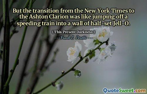 But the transition from the New York Times to the Ashton Clarion was like jumping off a speeding train into a wall of half-set Jell-O.