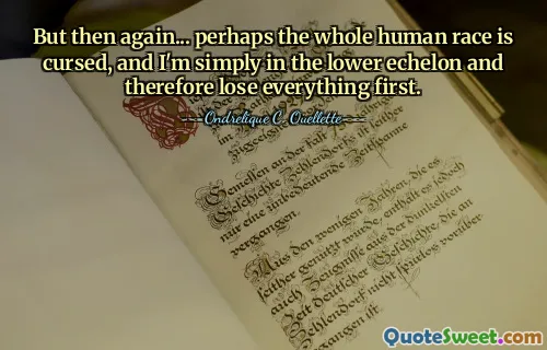 But then again... perhaps the whole human race is cursed, and I'm simply in the lower echelon and therefore lose everything first.