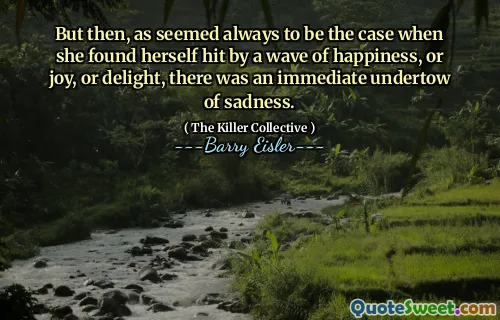 But then, as seemed always to be the case when she found herself hit by a wave of happiness, or joy, or delight, there was an immediate undertow of sadness.