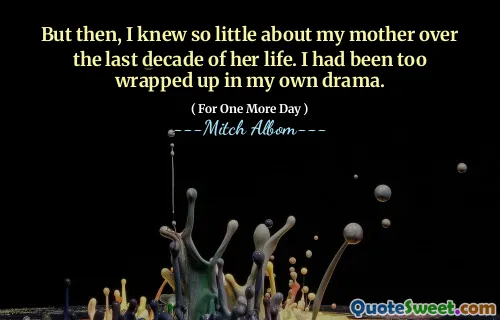 But then, I knew so little about my mother over the last decade of her life. I had been too wrapped up in my own drama.
