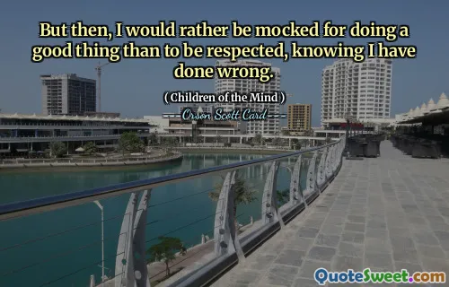 But then, I would rather be mocked for doing a good thing than to be respected, knowing I have done wrong.