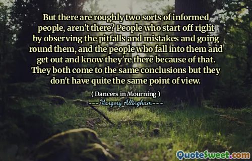 But there are roughly two sorts of informed people, aren't there? People who start off right by observing the pitfalls and mistakes and going round them, and the people who fall into them and get out and know they're there because of that. They both come to the same conclusions but they don't have quite the same point of view.