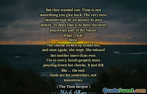 しかし、彼らはあなたを望んでいました。時間はありません
あなたが返す何か。次は
瞬間はあなたへの答えかもしれません
祈り。それが最も否定することを否定すること
未来の重要な部分。
あれは何でしょう？
希望。
恥が彼女の中に育った、
そしてもう一度、彼女は泣いた。彼女は逃した
彼女の母親はこれまで以上に。
申し訳ありませんが、サラは息を切らしました、涙を流しました
彼女の頬を注ぎます。それはただ感じました
のように…終わり。
終わりは昨日ではなく、そうではありません
明日。