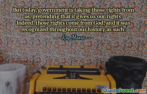 But today, government is taking those rights from us, pretending that it gives us our rights. Indeed, those rights come from God, and it was recognized throughout our history as such.