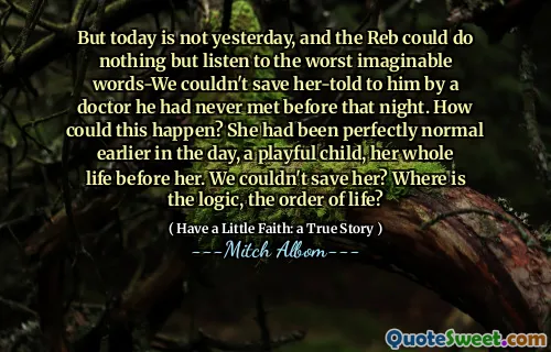 그러나 오늘은 어제가 아니며, Reb는 아무것도 할 수 없었지만 그날 밤 전에 만난 적이없는 의사에 의해 그에게 그녀에게 그녀에게 그녀에게 그녀를 구할 수는 없었습니다. 어떻게 이런 일이 일어날 수 있습니까? 그녀는 하루 일찍, 장난스러운 아이, 그녀 앞에서 평생 완벽하게 정상적이었습니다. 우리는 그녀를 구할 수 없습니까? 논리는 어디에 있습니까?