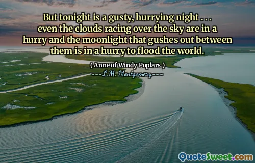 But tonight is a gusty, hurrying night . . . even the clouds racing over the sky are in a hurry and the moonlight that gushes out between them is in a hurry to flood the world.