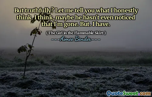 Men sanningsenligt? Låt mig berätta vad jag ärligt tycker. Jag tror att han kanske inte ens har lagt märke till att jag är borta. Men. Jag har.