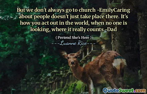 But we don't always go to church -EmilyCaring about people doesn't just take place there. It's how you act out in the world, when no one is looking, where it really counts -Dad