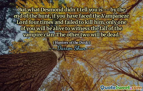 But what Desmond didn't tell you is -- by the end of the hunt, if you have faced the Vampaneze Lord four times and failed to kill him, only one of you will be alive to witness the fall of the vampire clan. The other two will be dead.