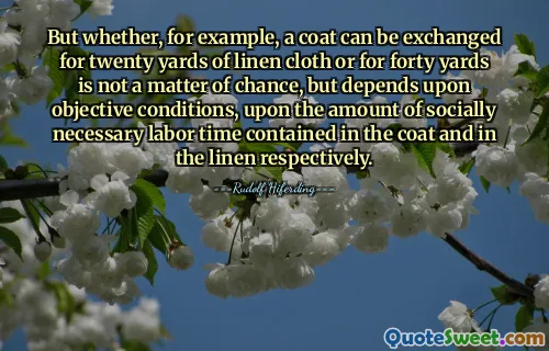 But whether, for example, a coat can be exchanged for twenty yards of linen cloth or for forty yards is not a matter of chance, but depends upon objective conditions, upon the amount of socially necessary labor time contained in the coat and in the linen respectively.