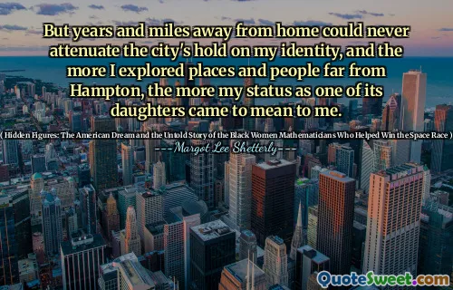 But years and miles away from home could never attenuate the city's hold on my identity, and the more I explored places and people far from Hampton, the more my status as one of its daughters came to mean to me.