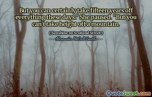 But you can certainly take fifteen years off everything these days." She paused. "But you can't take height off a mountain.