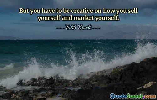 But you have to be creative on how you sell yourself and market yourself.