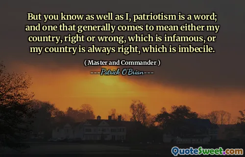 But you know as well as I, patriotism is a word; and one that generally comes to mean either my country, right or wrong, which is infamous, or my country is always right, which is imbecile.