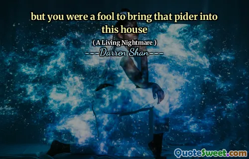 but you were a fool to bring that pider into this house