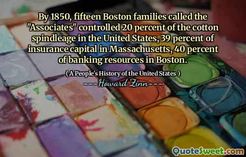 By 1850, fifteen Boston families called the "Associates" controlled 20 percent of the cotton spindleage in the United States, 39 percent of insurance capital in Massachusetts, 40 percent of banking resources in Boston.