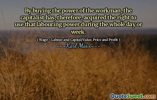By buying the power of the workman, the capitalist has, therefore, acquired the right to use that labouring power during the whole day or week.