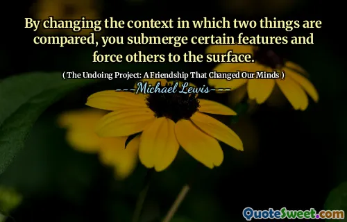 By changing the context in which two things are compared, you submerge certain features and force others to the surface.