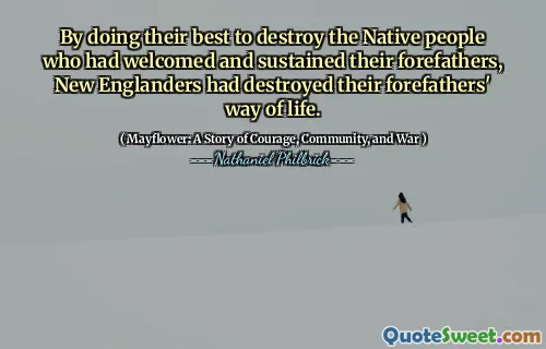 By doing their best to destroy the Native people who had welcomed and sustained their forefathers, New Englanders had destroyed their forefathers' way of life.